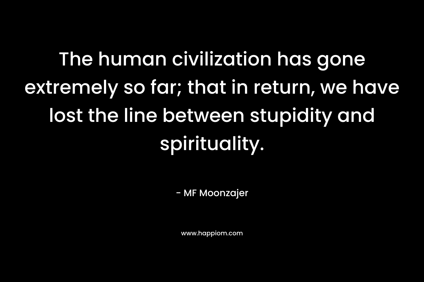 The human civilization has gone extremely so far; that in return, we have lost the line between stupidity and spirituality. – MF Moonzajer