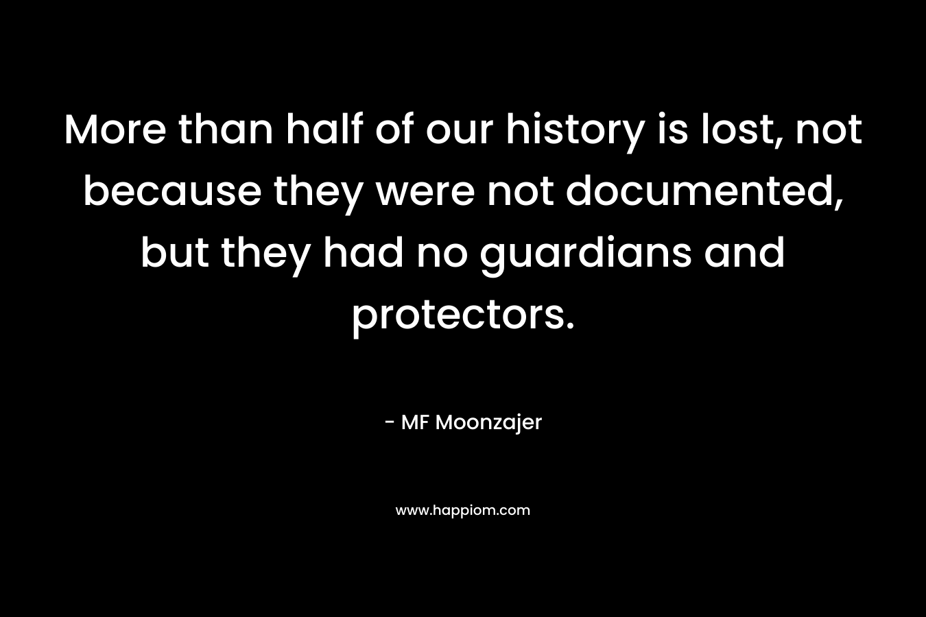 More than half of our history is lost, not because they were not documented, but they had no guardians and protectors. – MF Moonzajer