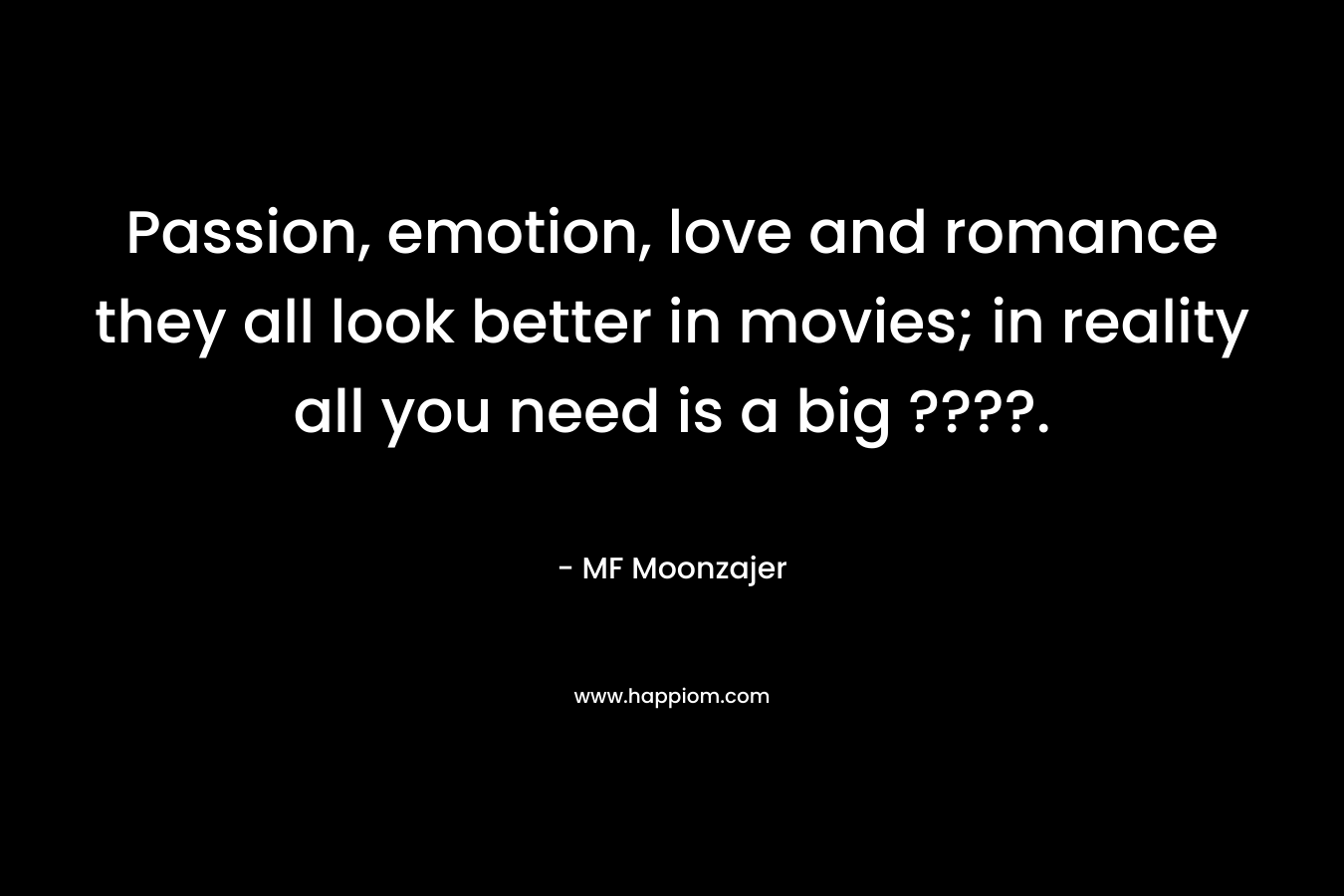 Passion, emotion, love and romance they all look better in movies; in reality all you need is a big ????.