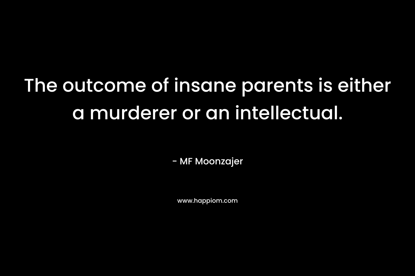 The outcome of insane parents is either a murderer or an intellectual. – MF Moonzajer