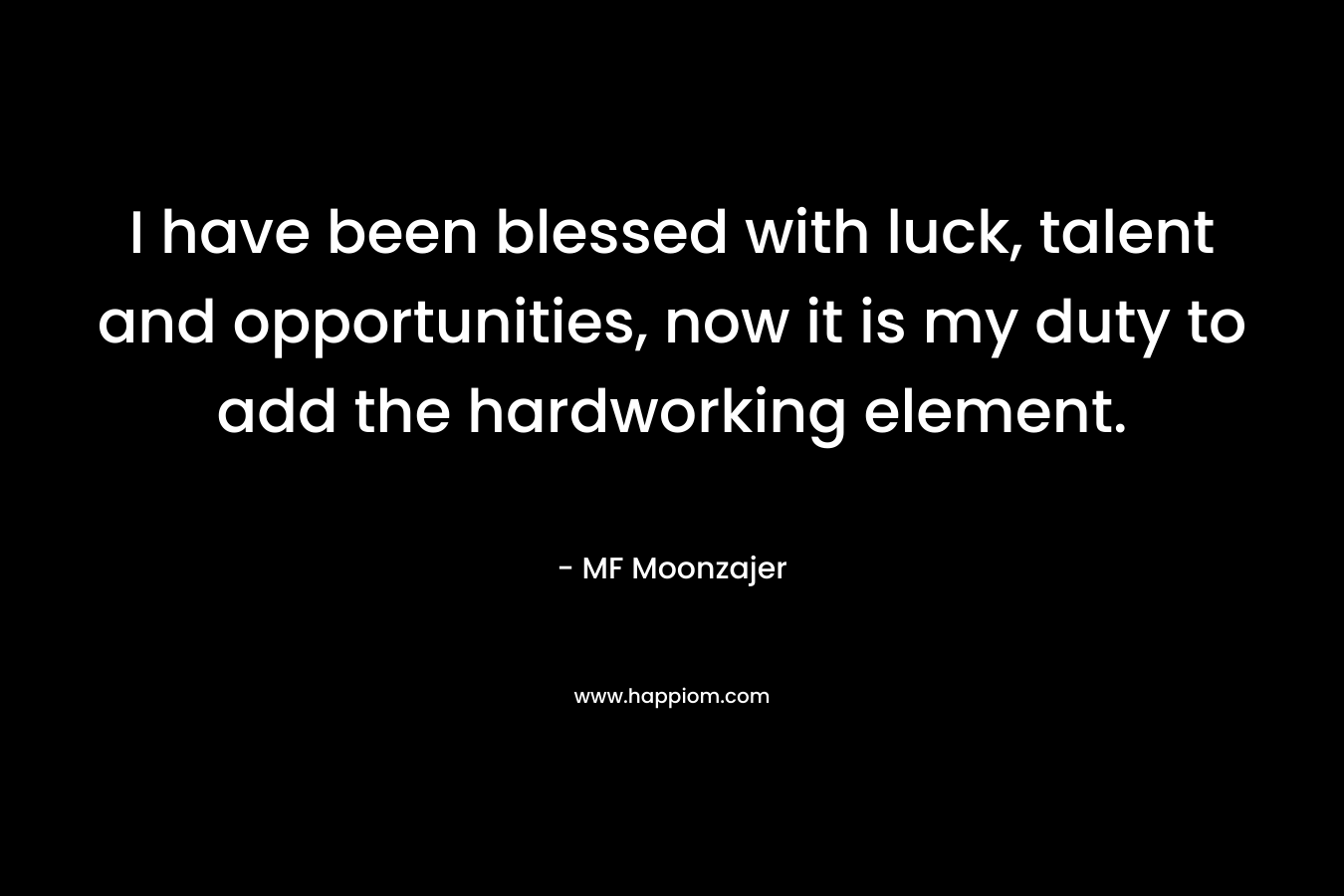 I have been blessed with luck, talent and opportunities, now it is my duty to add the hardworking element. – MF Moonzajer