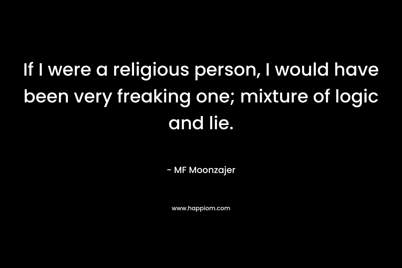 If I were a religious person, I would have been very freaking one; mixture of logic and lie. – MF Moonzajer