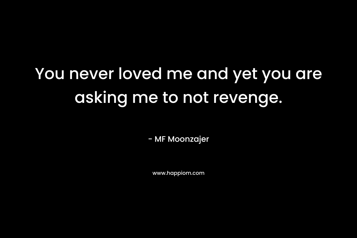 You never loved me and yet you are asking me to not revenge.