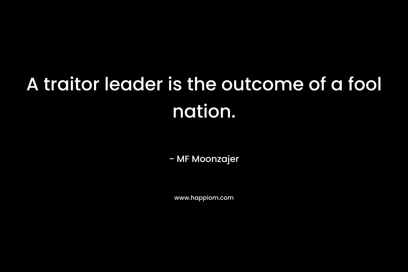 A traitor leader is the outcome of a fool nation. – MF Moonzajer