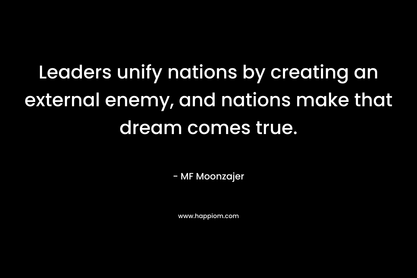 Leaders unify nations by creating an external enemy, and nations make that dream comes true.