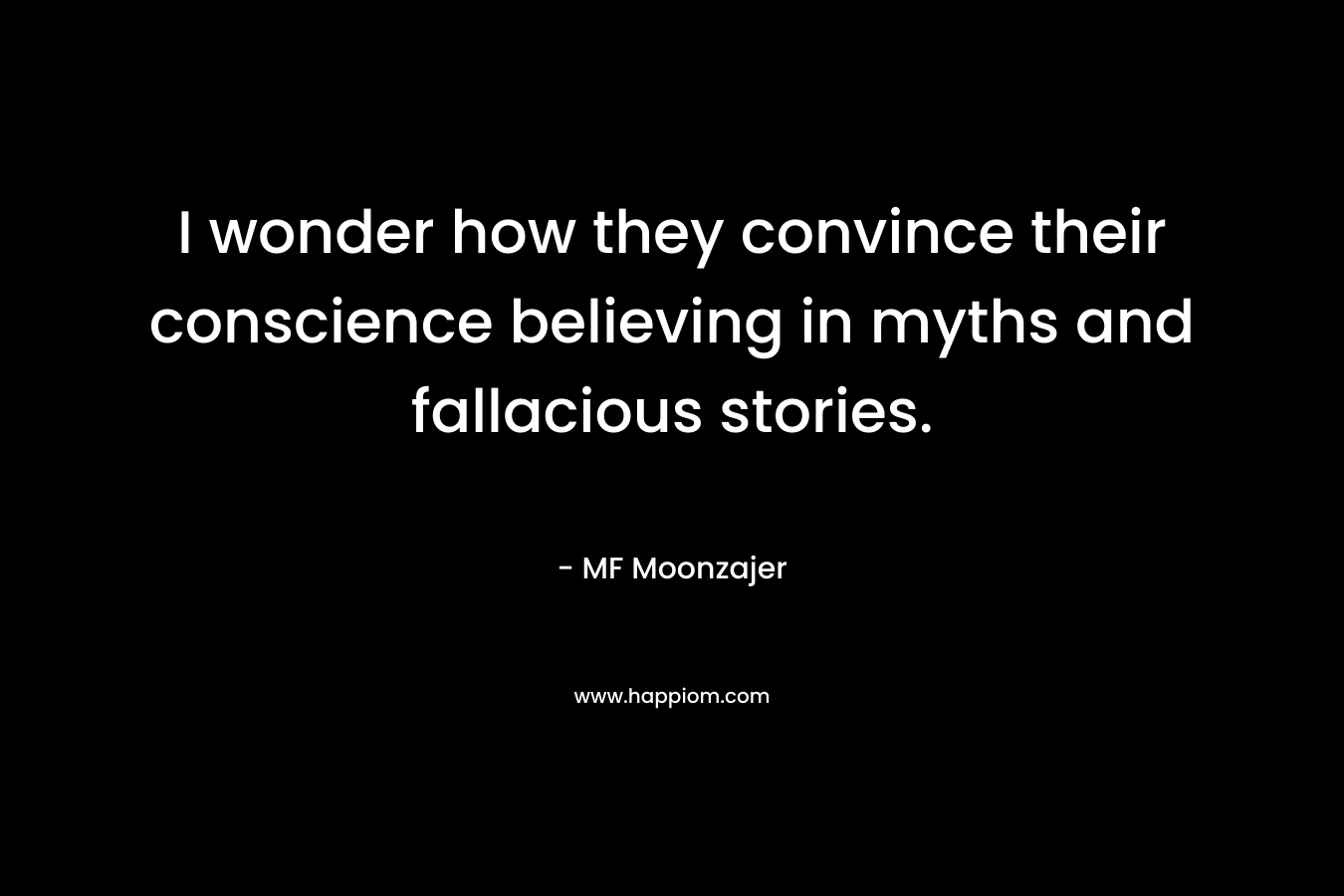 I wonder how they convince their conscience believing in myths and fallacious stories. – MF Moonzajer