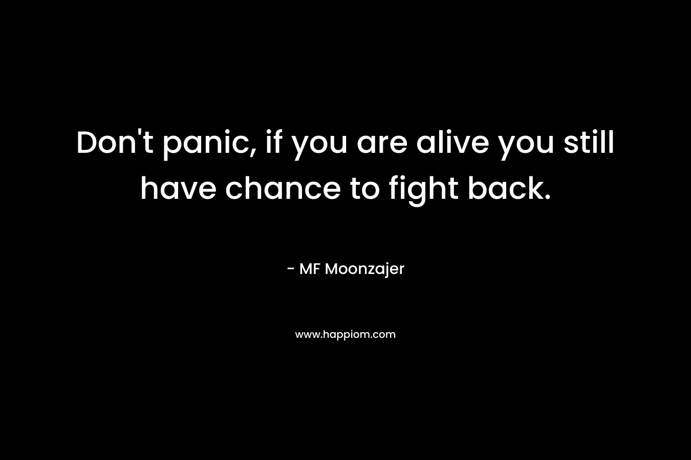 Don’t panic, if you are alive you still have chance to fight back. – MF Moonzajer