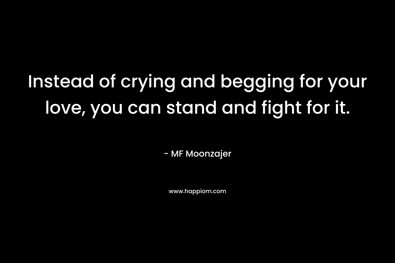 Instead of crying and begging for your love, you can stand and fight for it. – MF Moonzajer