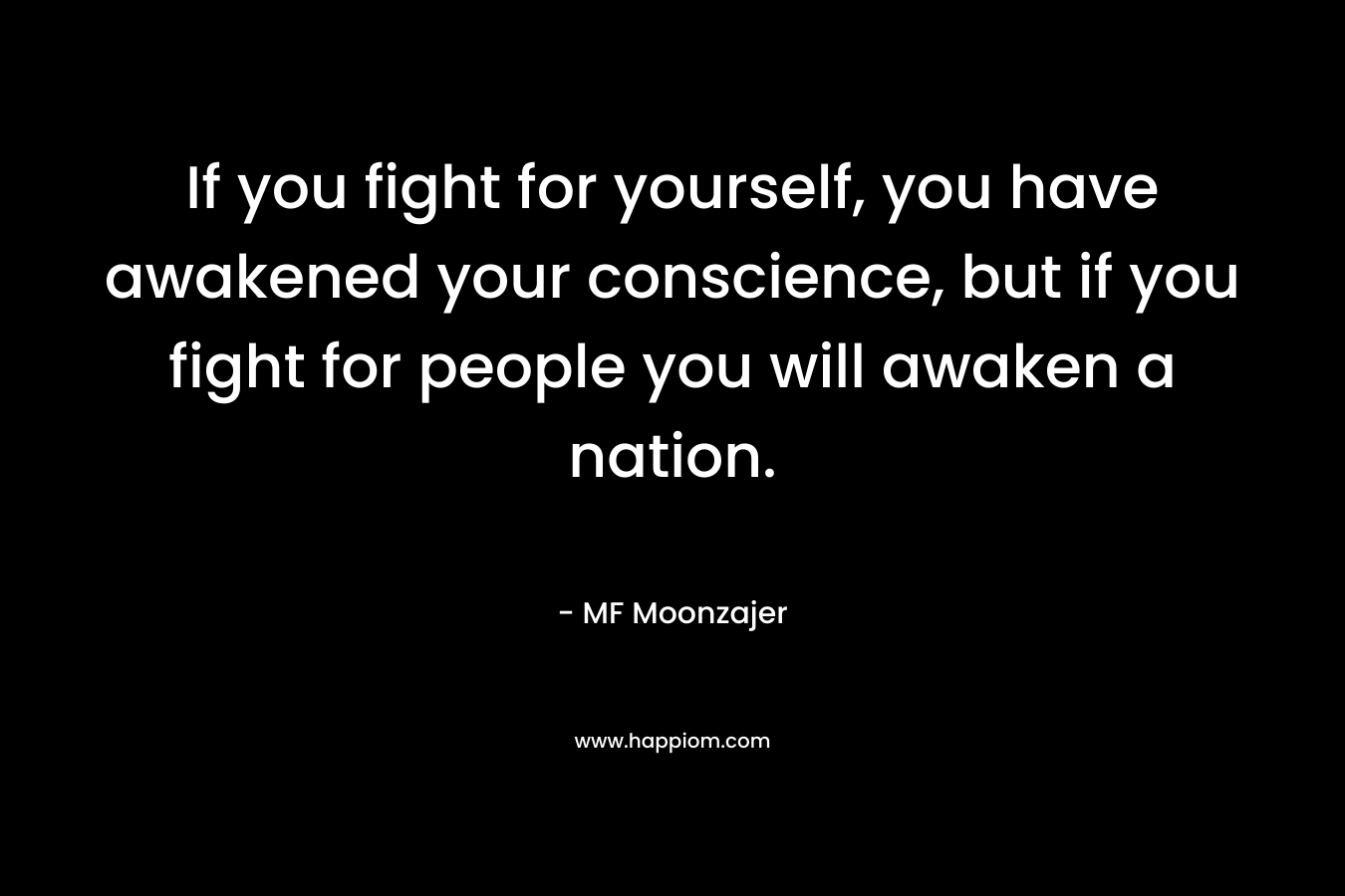 If you fight for yourself, you have awakened your conscience, but if you fight for people you will awaken a nation. – MF Moonzajer