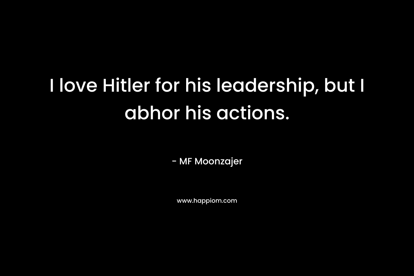 I love Hitler for his leadership, but I abhor his actions. – MF Moonzajer