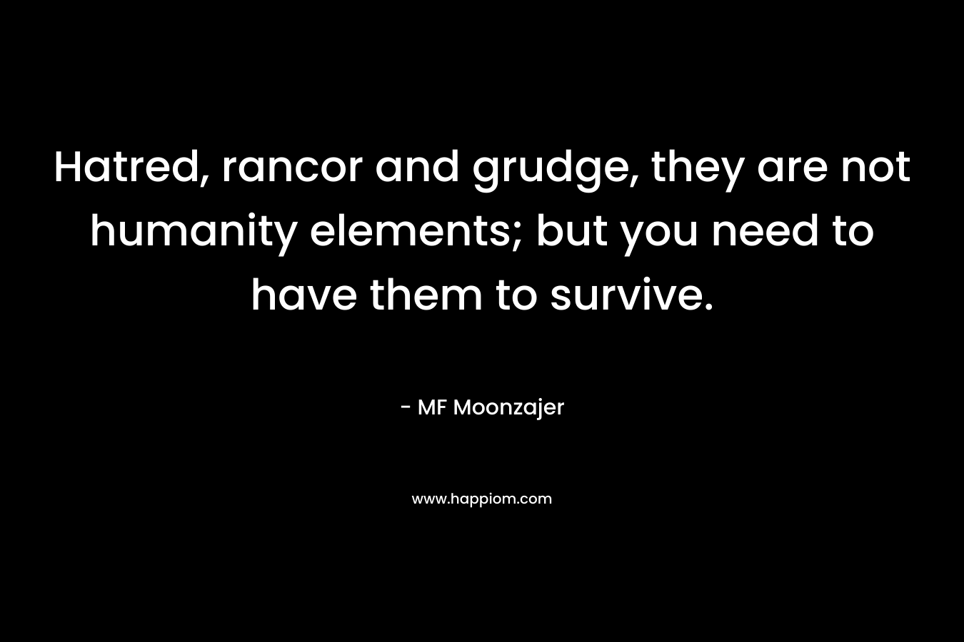 Hatred, rancor and grudge, they are not humanity elements; but you need to have them to survive. – MF Moonzajer
