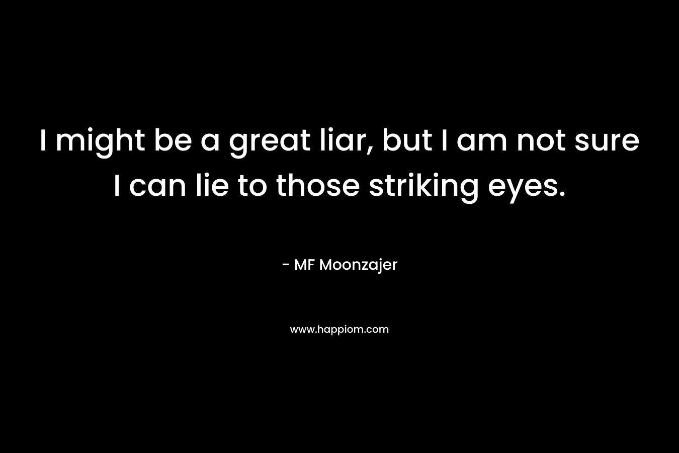 I might be a great liar, but I am not sure I can lie to those striking eyes. – MF Moonzajer