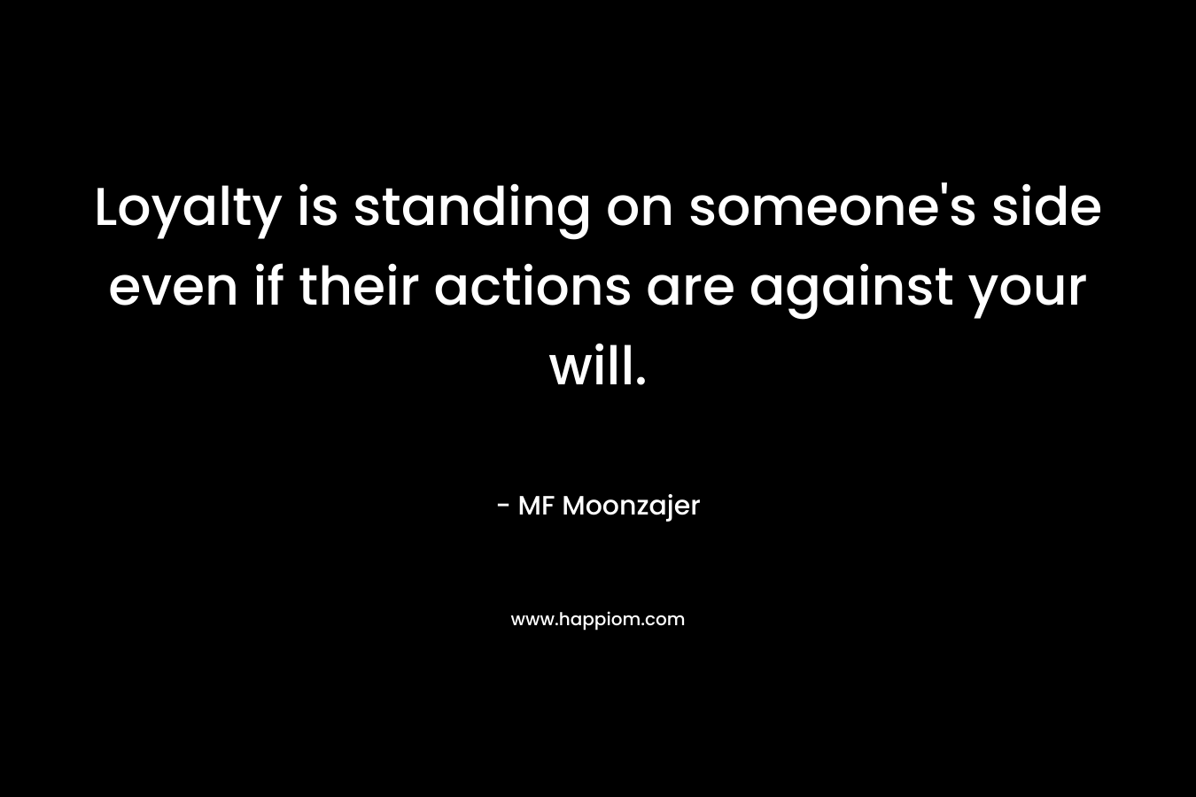 Loyalty is standing on someone’s side even if their actions are against your will. – MF Moonzajer