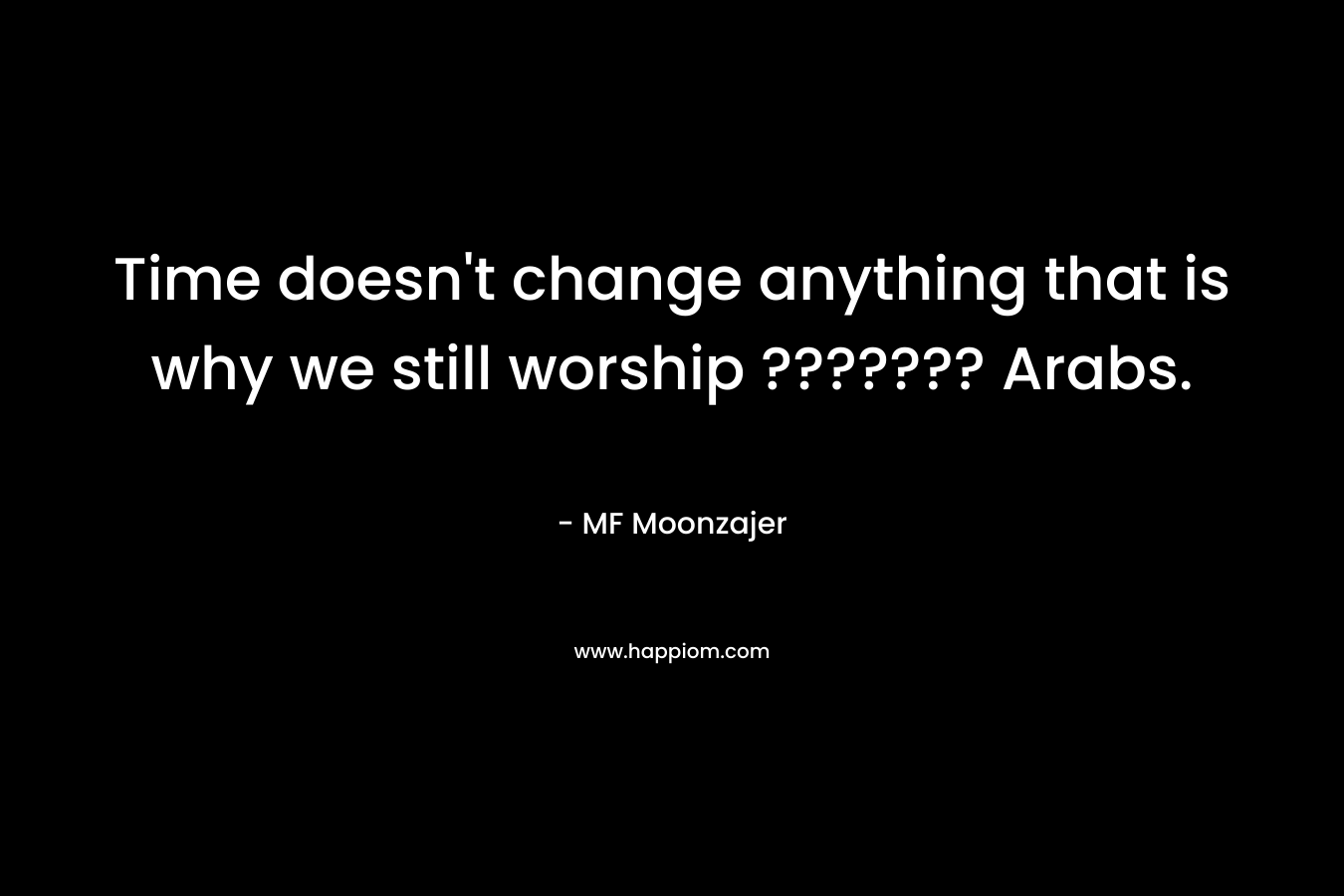 Time doesn't change anything that is why we still worship ??????? Arabs.