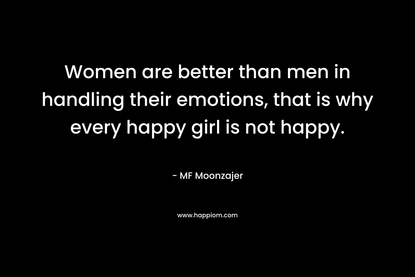 Women are better than men in handling their emotions, that is why every happy girl is not happy. – MF Moonzajer