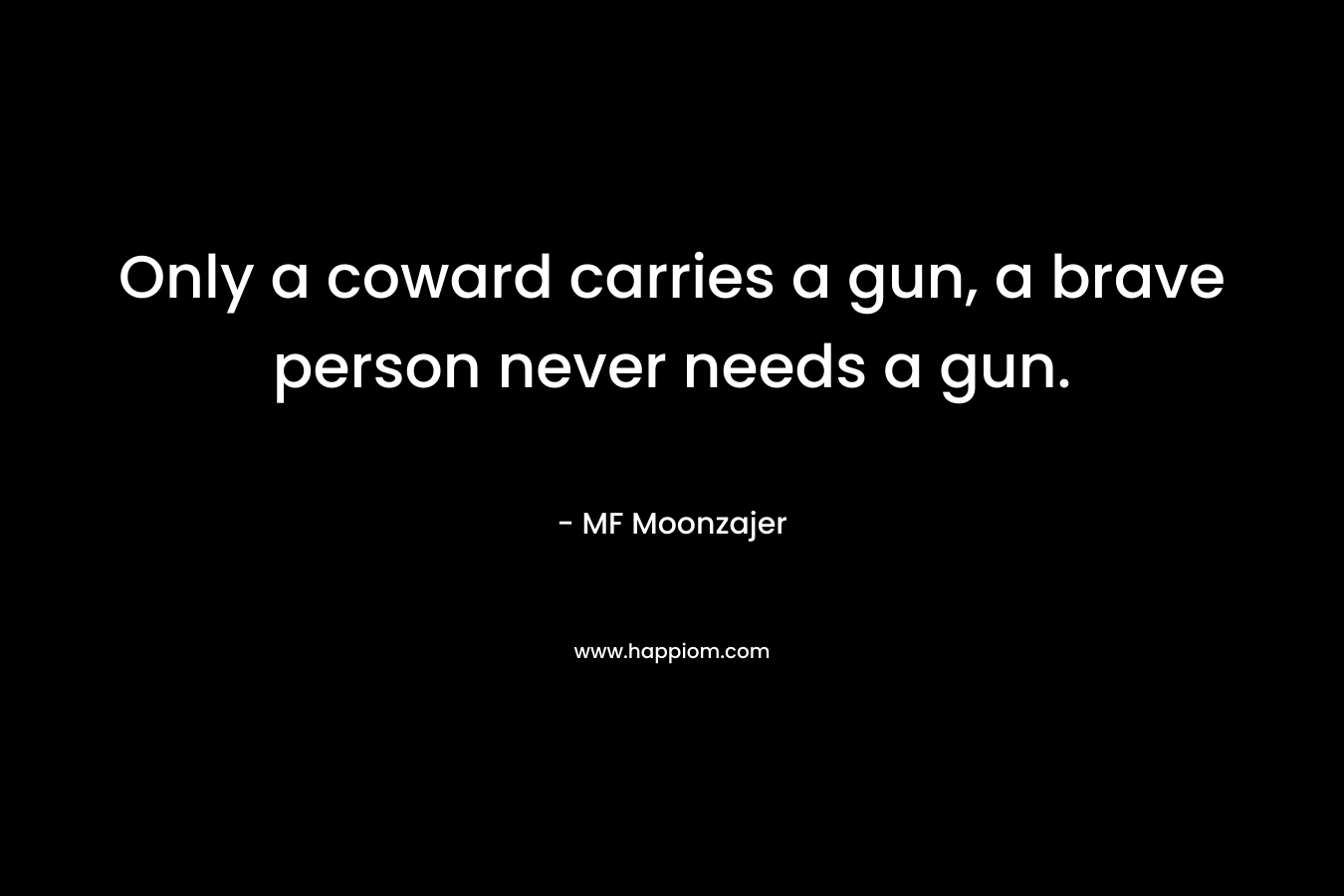 Only a coward carries a gun, a brave person never needs a gun.