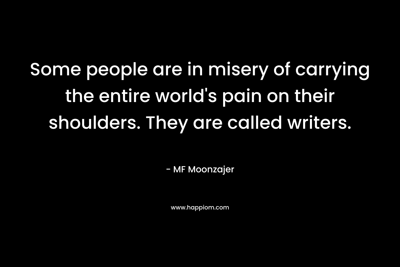 Some people are in misery of carrying the entire world's pain on their shoulders. They are called writers.