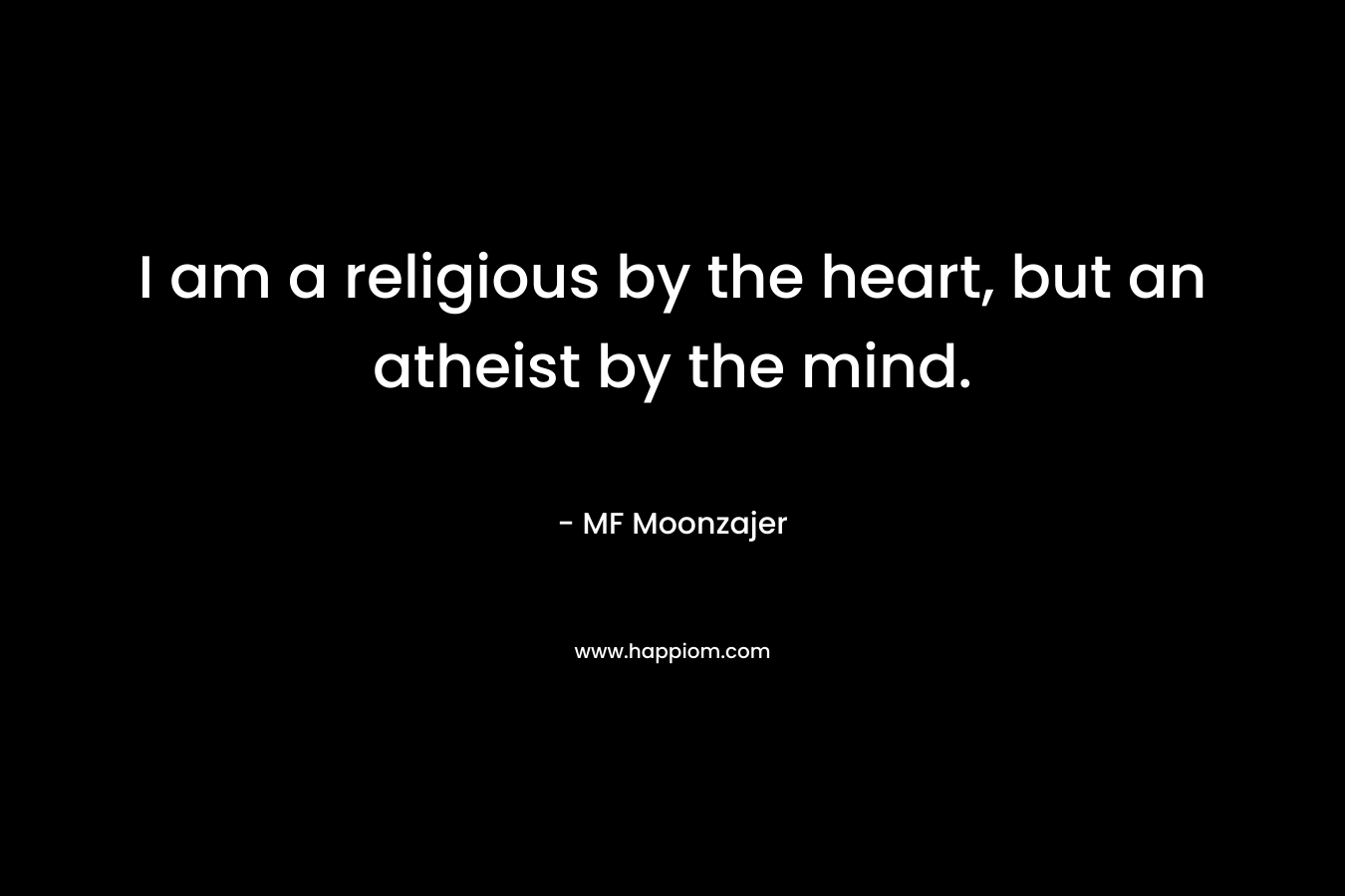 I am a religious by the heart, but an atheist by the mind.