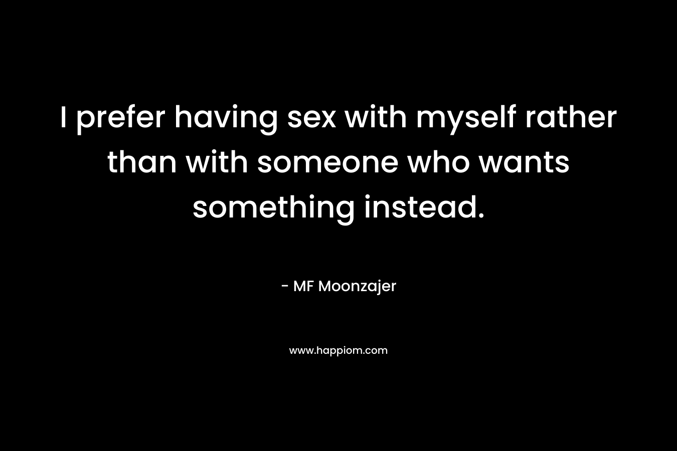 I prefer having sex with myself rather than with someone who wants something instead.