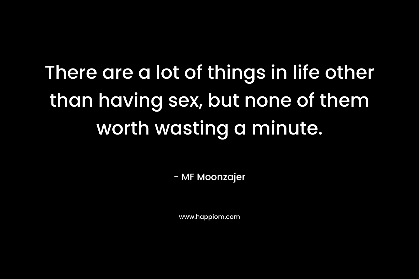 There are a lot of things in life other than having sex, but none of them worth wasting a minute.