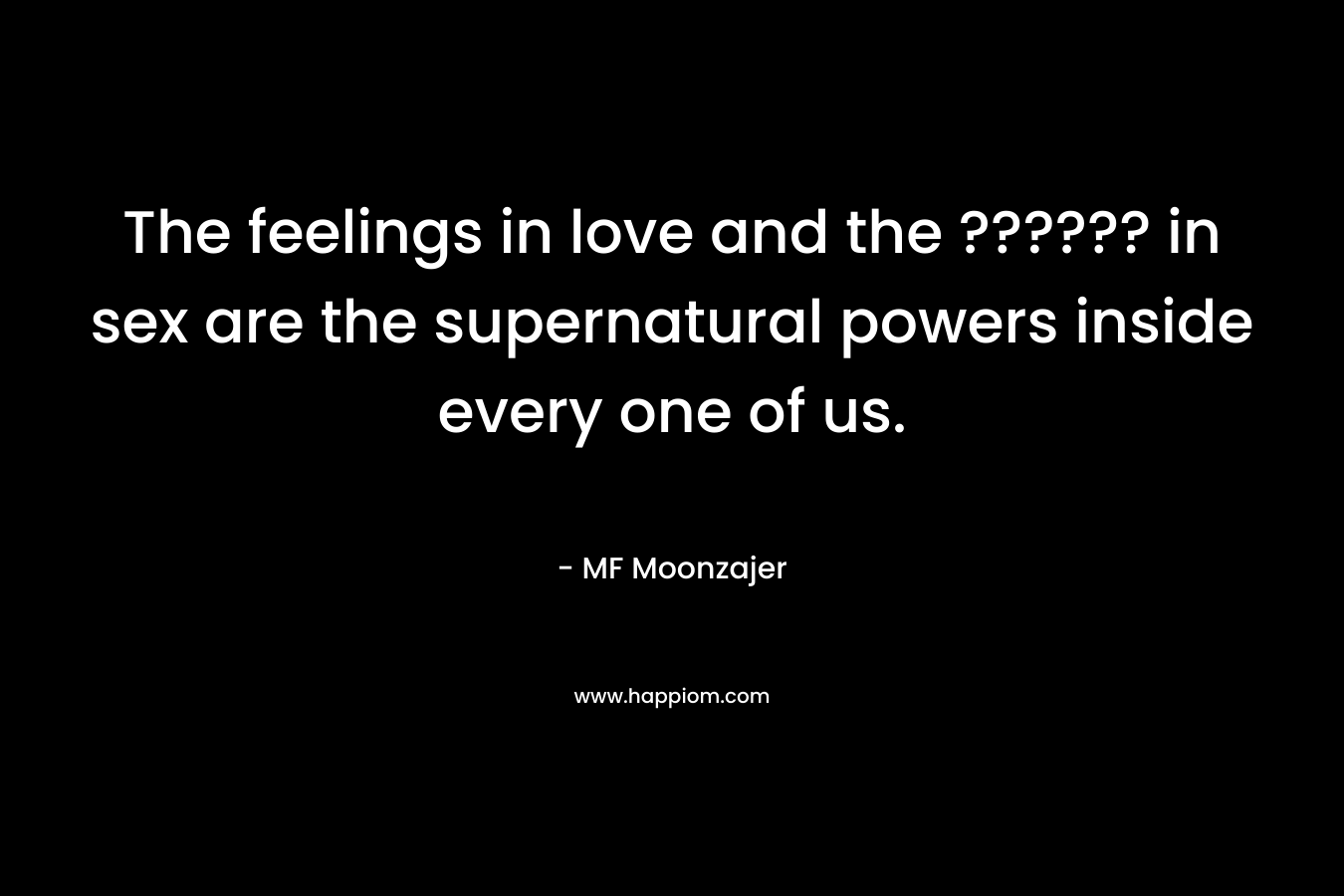 The feelings in love and the ?????? in sex are the supernatural powers inside every one of us.