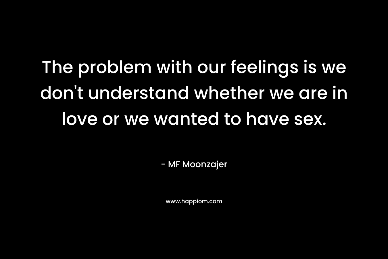 The problem with our feelings is we don't understand whether we are in love or we wanted to have sex.