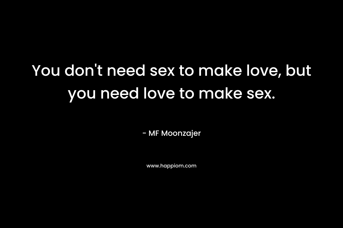 You don't need sex to make love, but you need love to make sex.