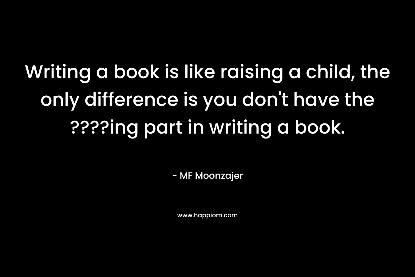 Writing a book is like raising a child, the only difference is you don't have the ????ing part in writing a book.