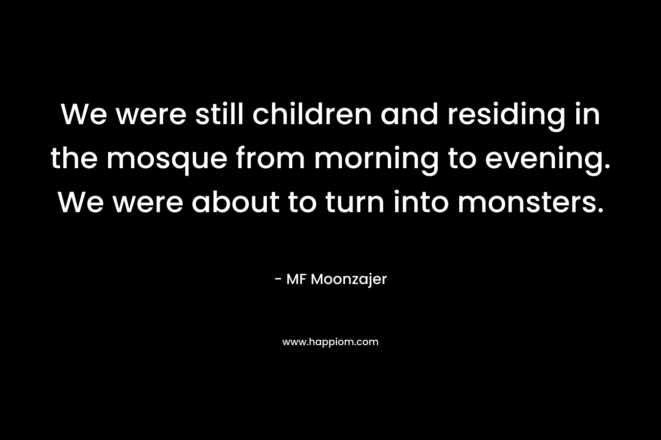 We were still children and residing in the mosque from morning to evening. We were about to turn into monsters.