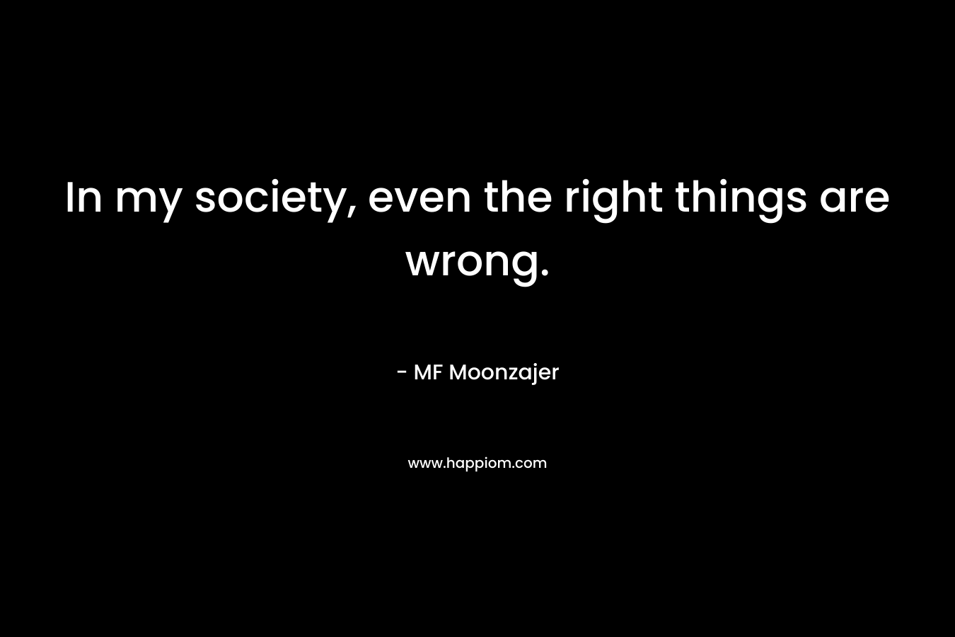 In my society, even the right things are wrong.