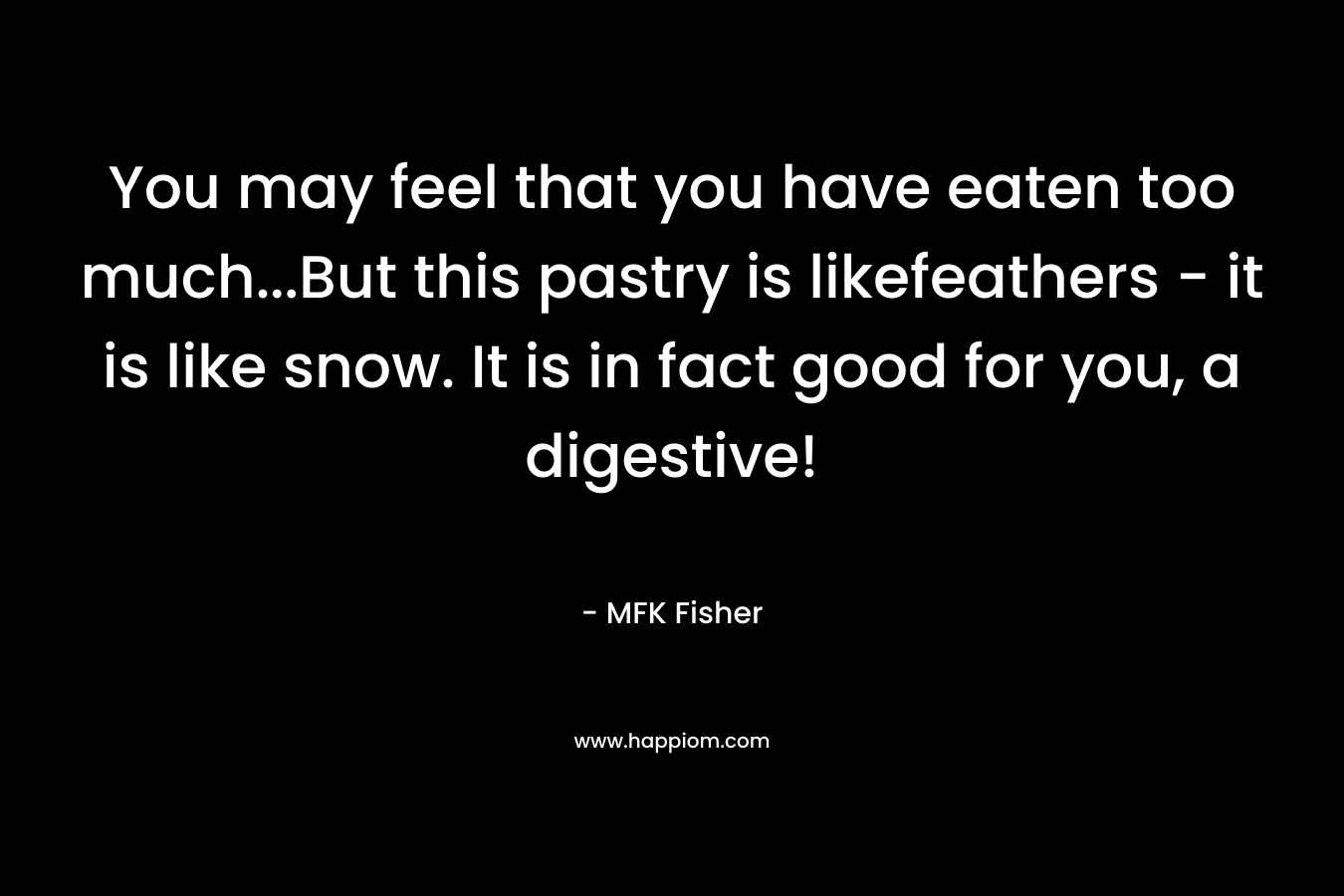 You may feel that you have eaten too much…But this pastry is likefeathers – it is like snow. It is in fact good for you, a digestive! – MFK Fisher