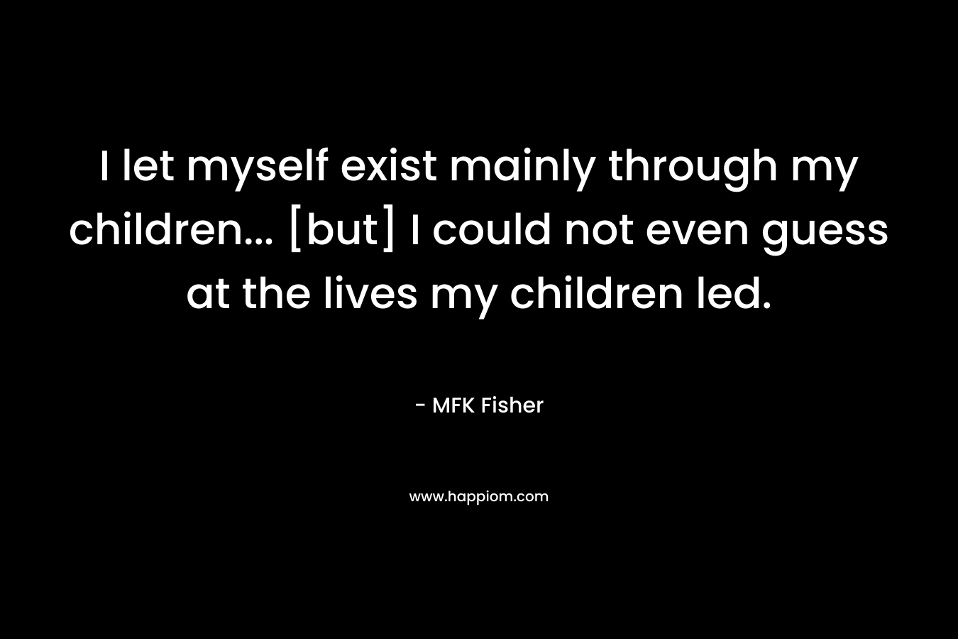 I let myself exist mainly through my children... [but] I could not even guess at the lives my children led.