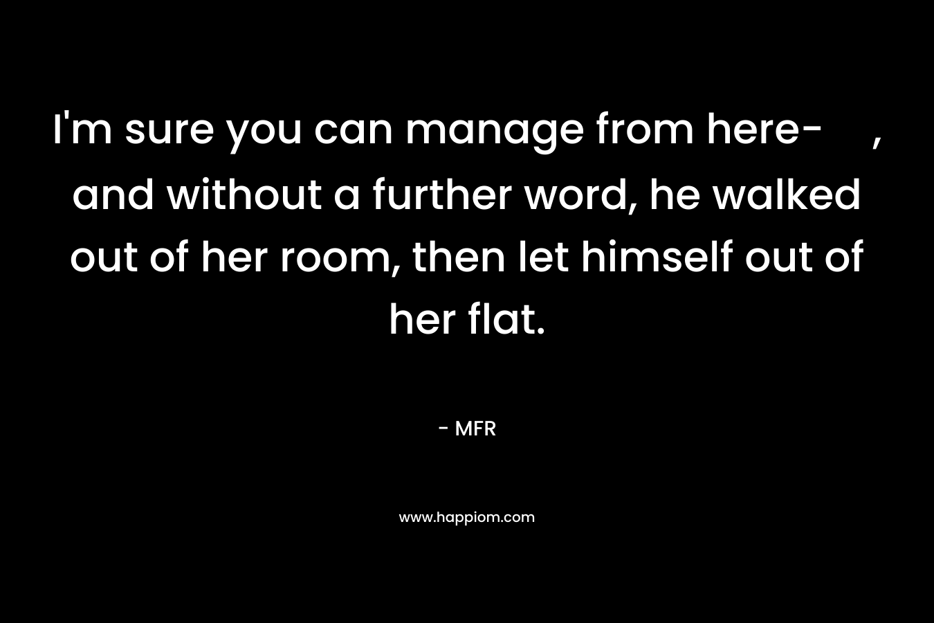 I’m sure you can manage from here-, and without a further word, he walked out of her room, then let himself out of her flat. – MFR
