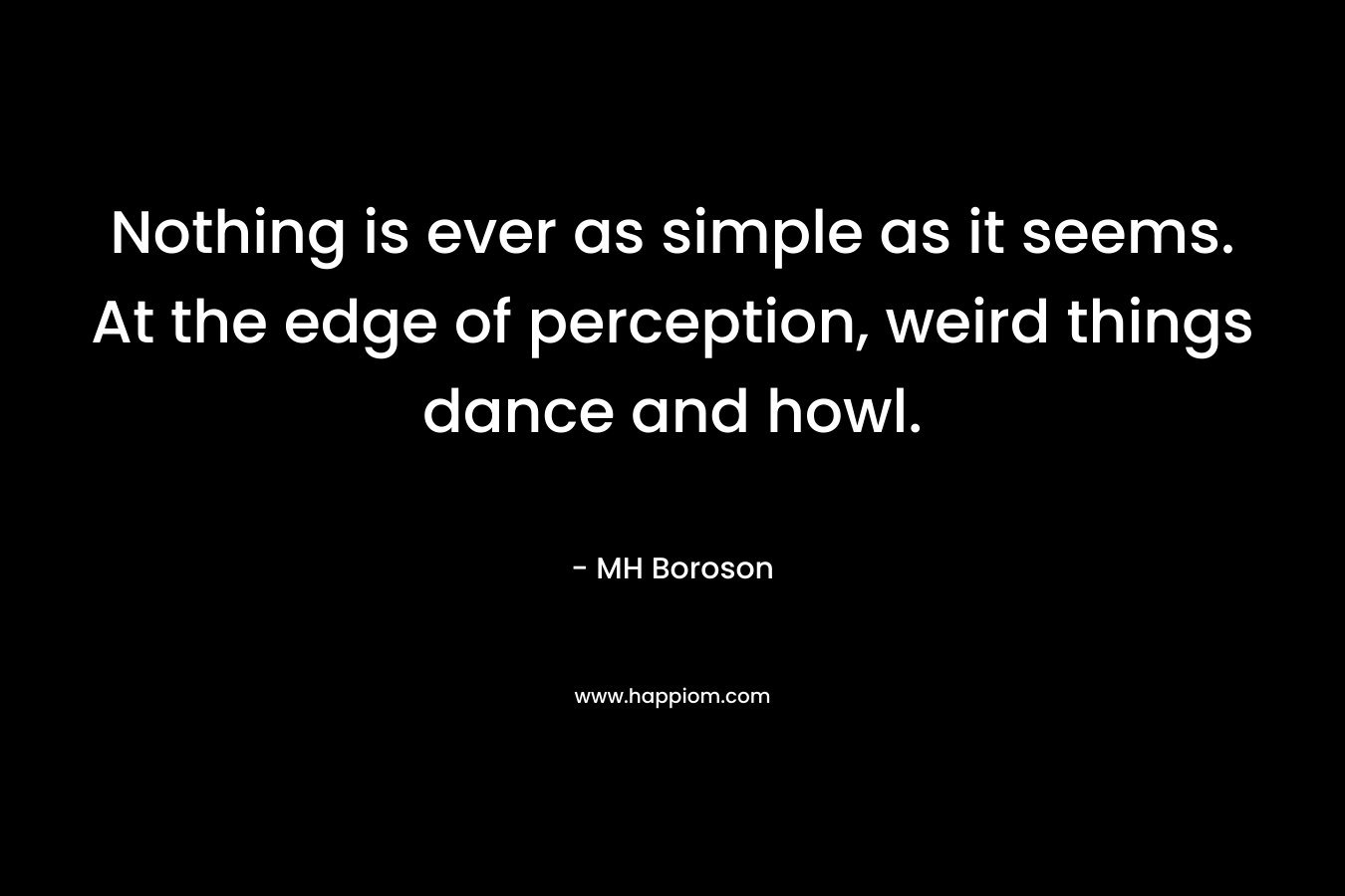 Nothing is ever as simple as it seems. At the edge of perception, weird things dance and howl. – MH Boroson