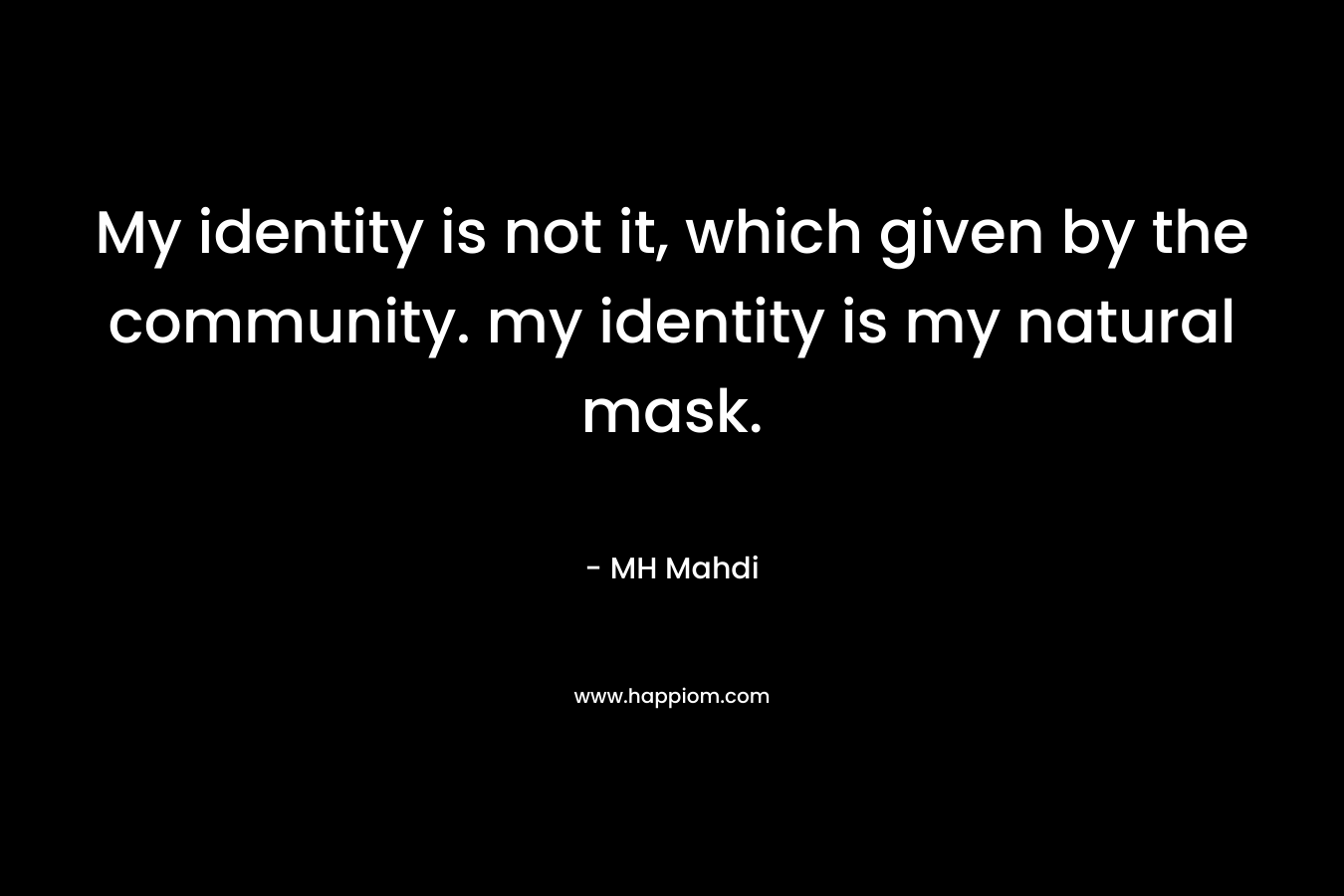 My identity is not it, which given by the community. my identity is my natural mask. – MH Mahdi