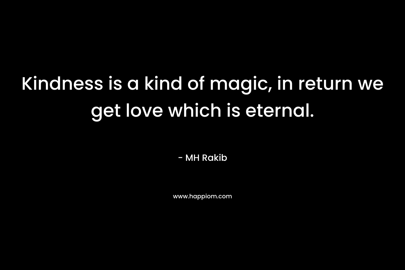 Kindness is a kind of magic, in return we get love which is eternal. – MH Rakib