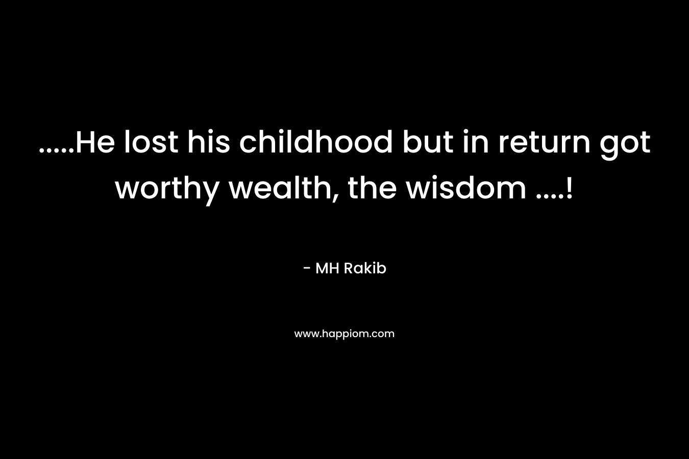 …..He lost his childhood but in return got worthy wealth, the wisdom ….! – MH Rakib