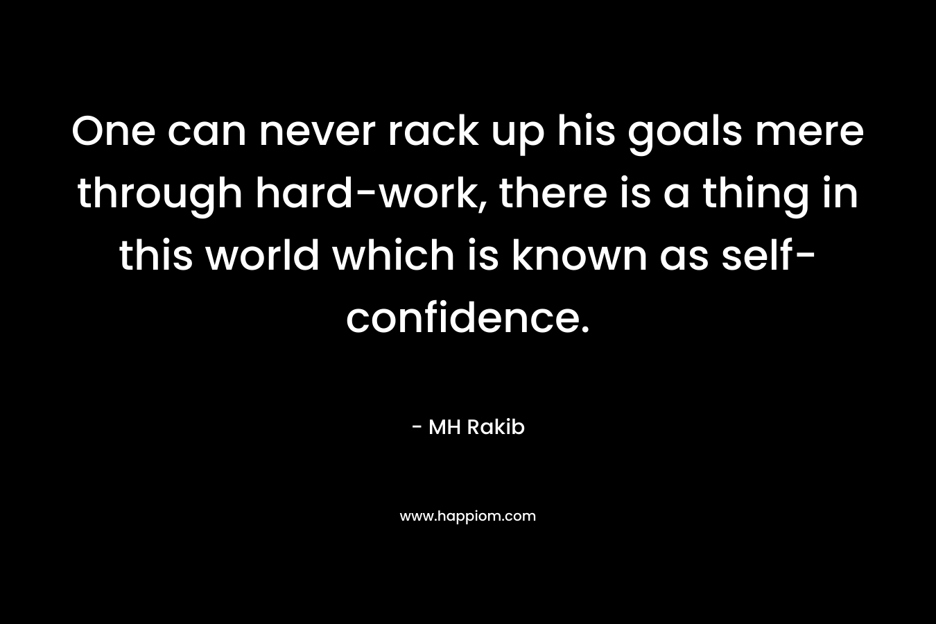 One can never rack up his goals mere through hard-work, there is a thing in this world which is known as self-confidence. – MH Rakib
