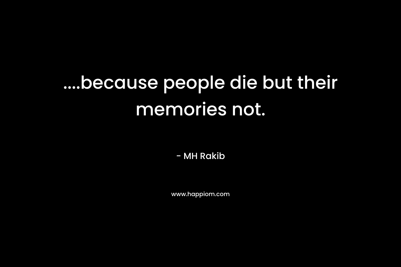 ….because people die but their memories not. – MH Rakib