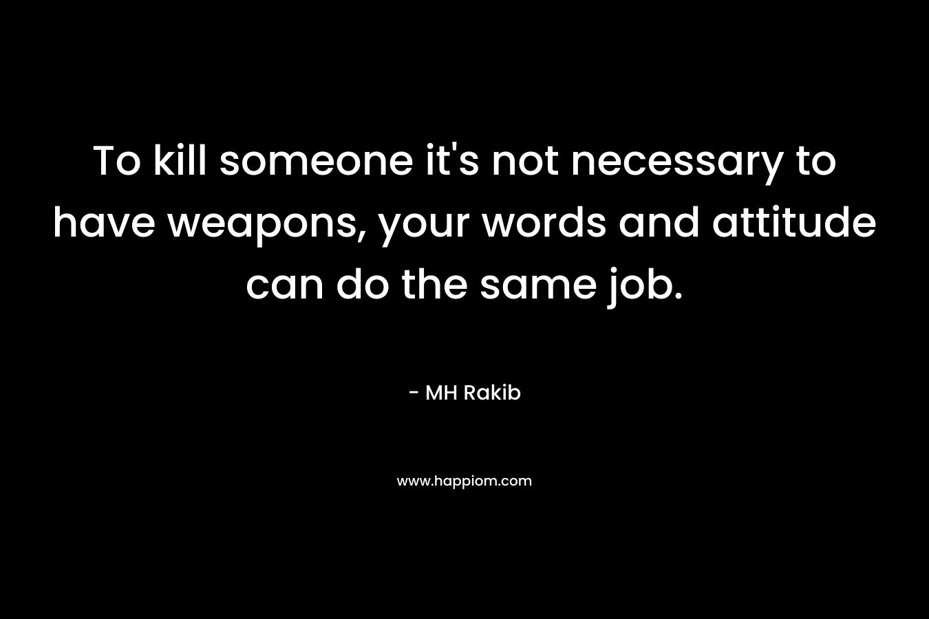 To kill someone it’s not necessary to have weapons, your words and attitude can do the same job. – MH Rakib