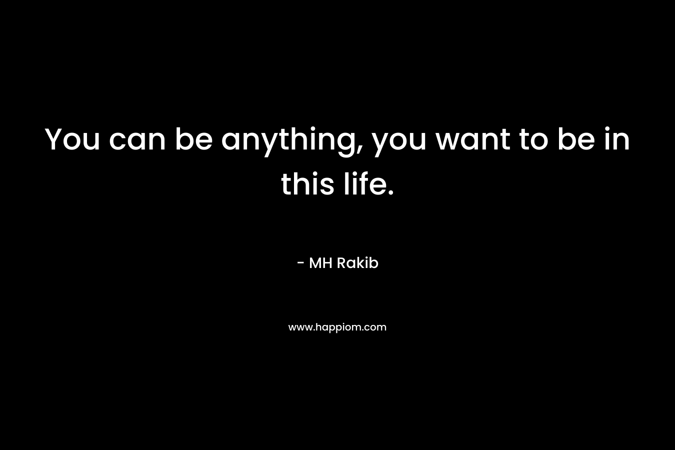 You can be anything, you want to be in this life. – MH Rakib