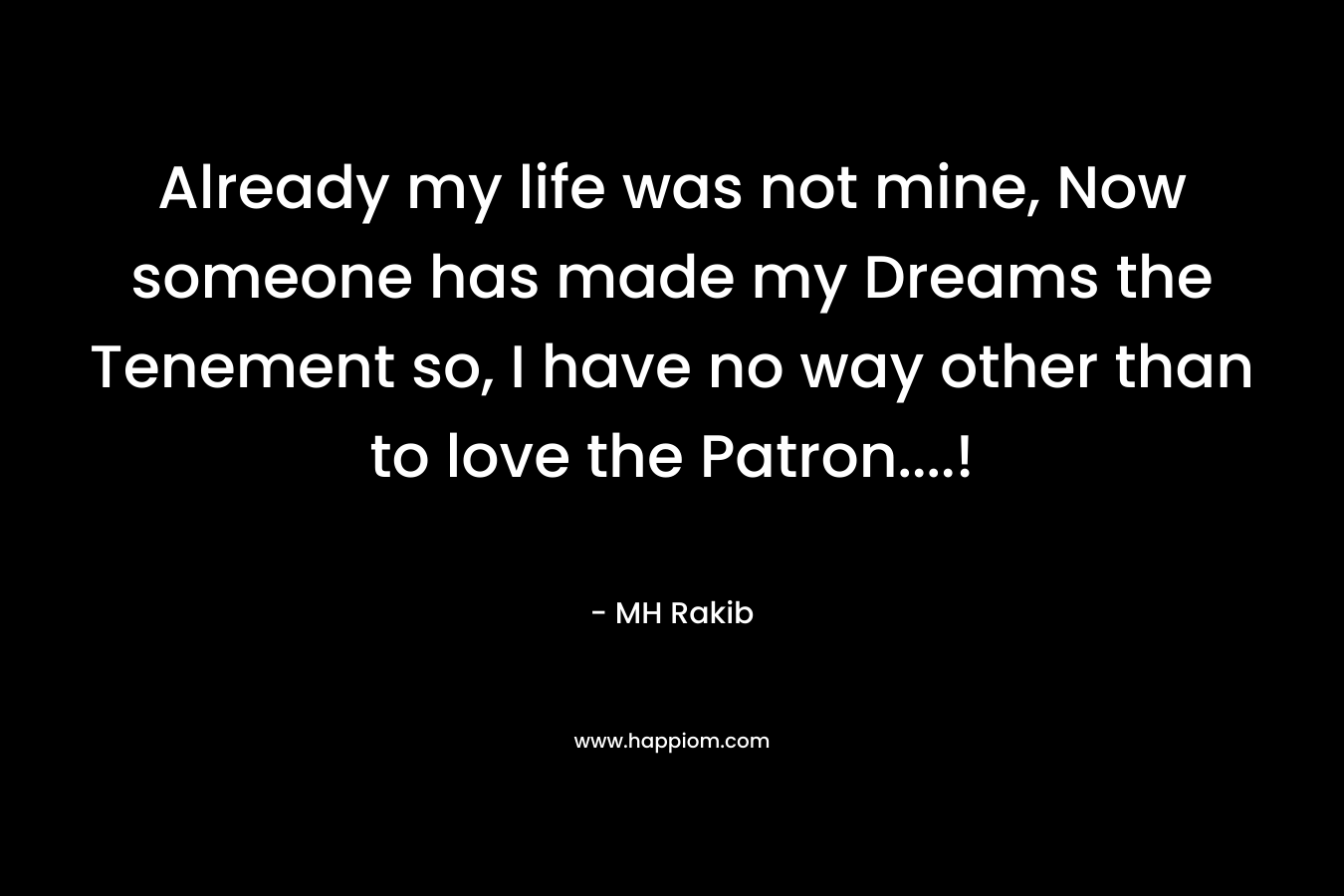 Already my life was not mine, Now someone has made my Dreams the Tenement so, I have no way other than to love the Patron….! – MH Rakib