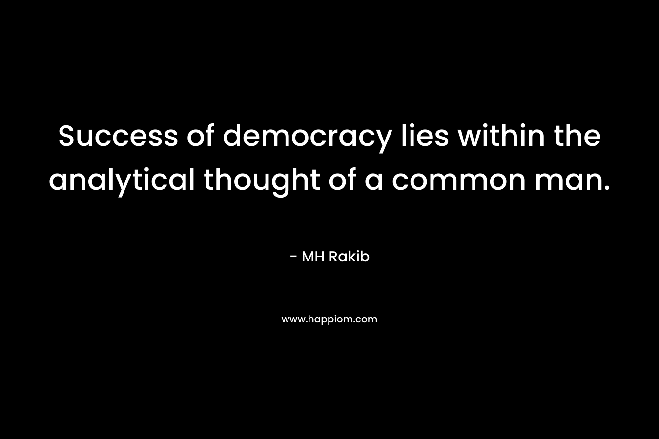 Success of democracy lies within the analytical thought of a common man. – MH Rakib