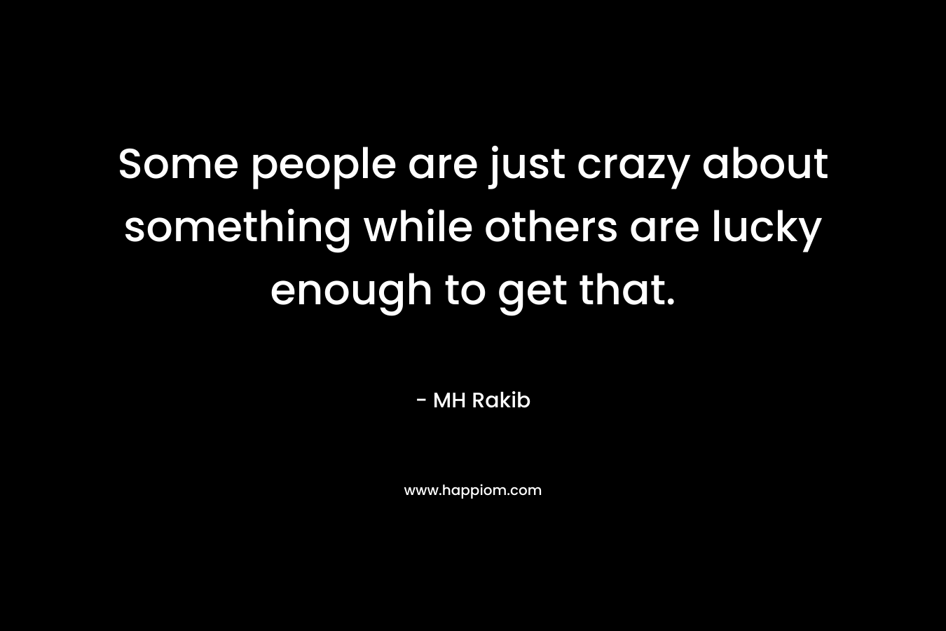 Some people are just crazy about something while others are lucky enough to get that. – MH Rakib