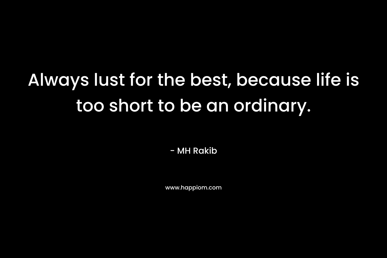 Always lust for the best, because life is too short to be an ordinary. – MH Rakib