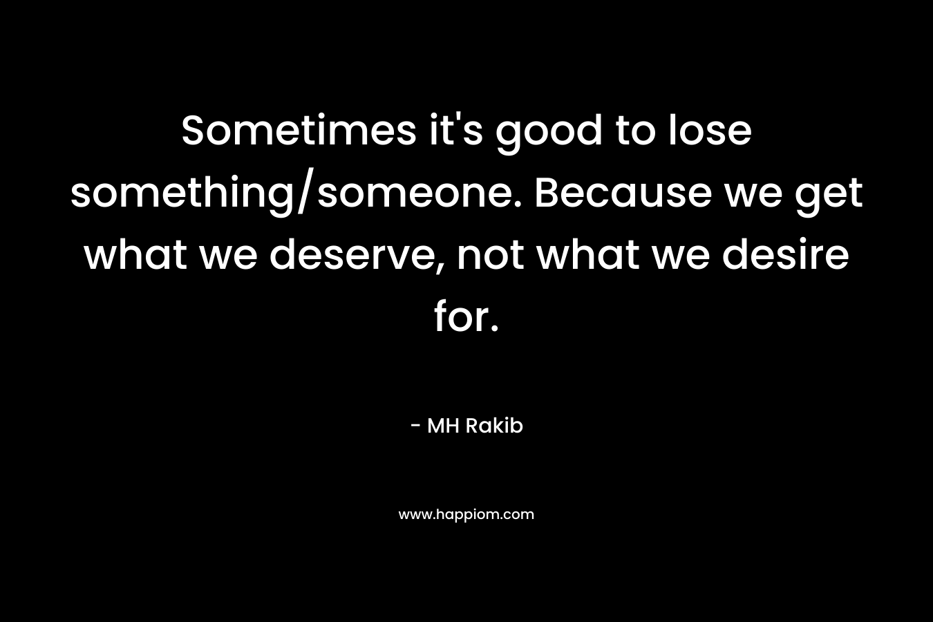 Sometimes it’s good to lose something/someone. Because we get what we deserve, not what we desire for. – MH Rakib