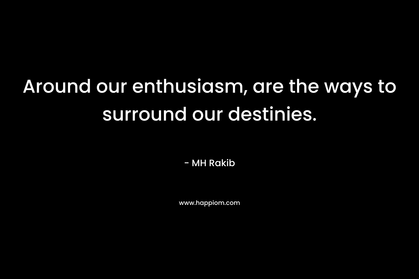 Around our enthusiasm, are the ways to surround our destinies. – MH Rakib