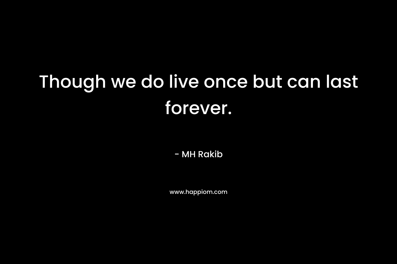 Though we do live once but can last forever. – MH Rakib