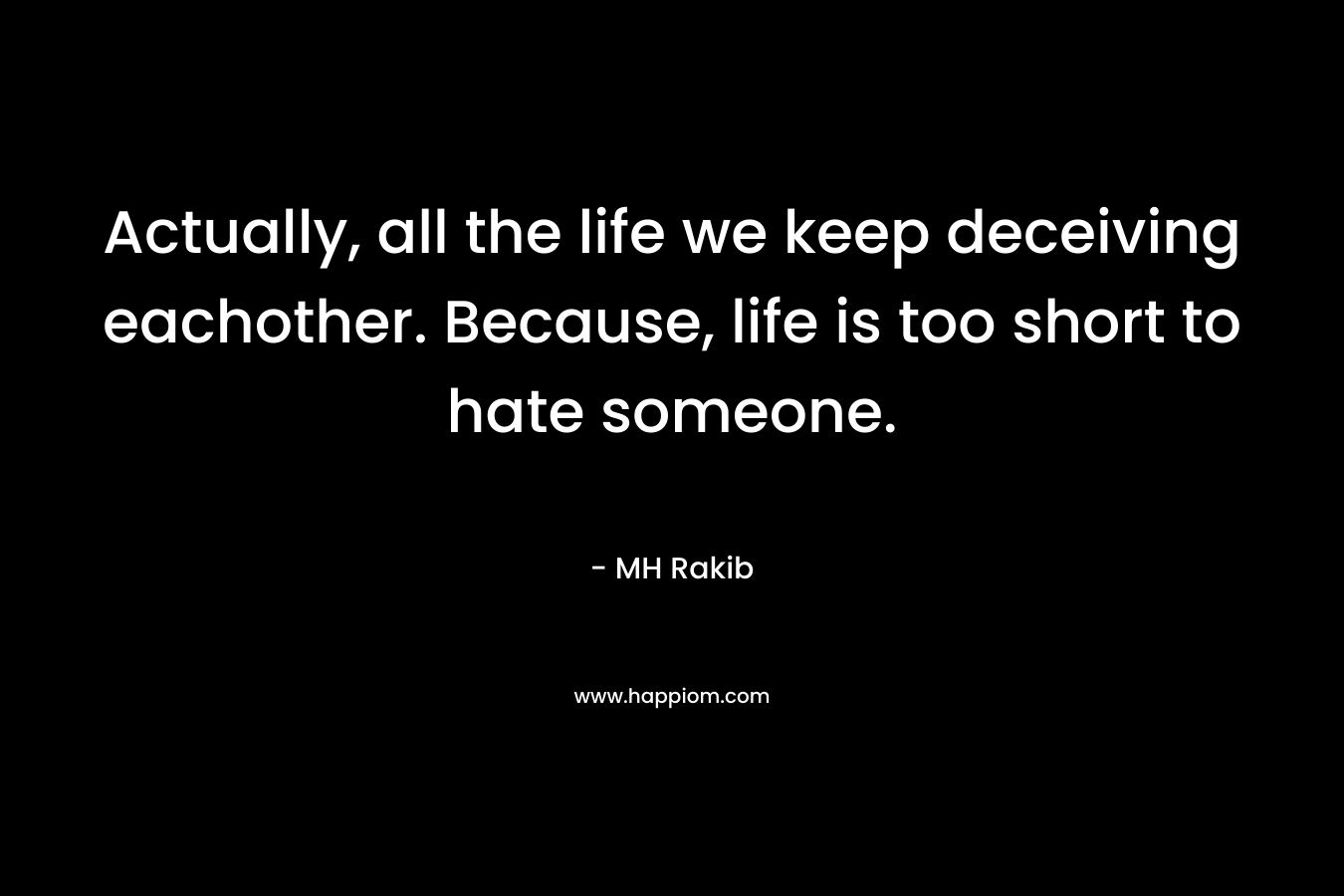 Actually, all the life we keep deceiving eachother. Because, life is too short to hate someone. – MH Rakib