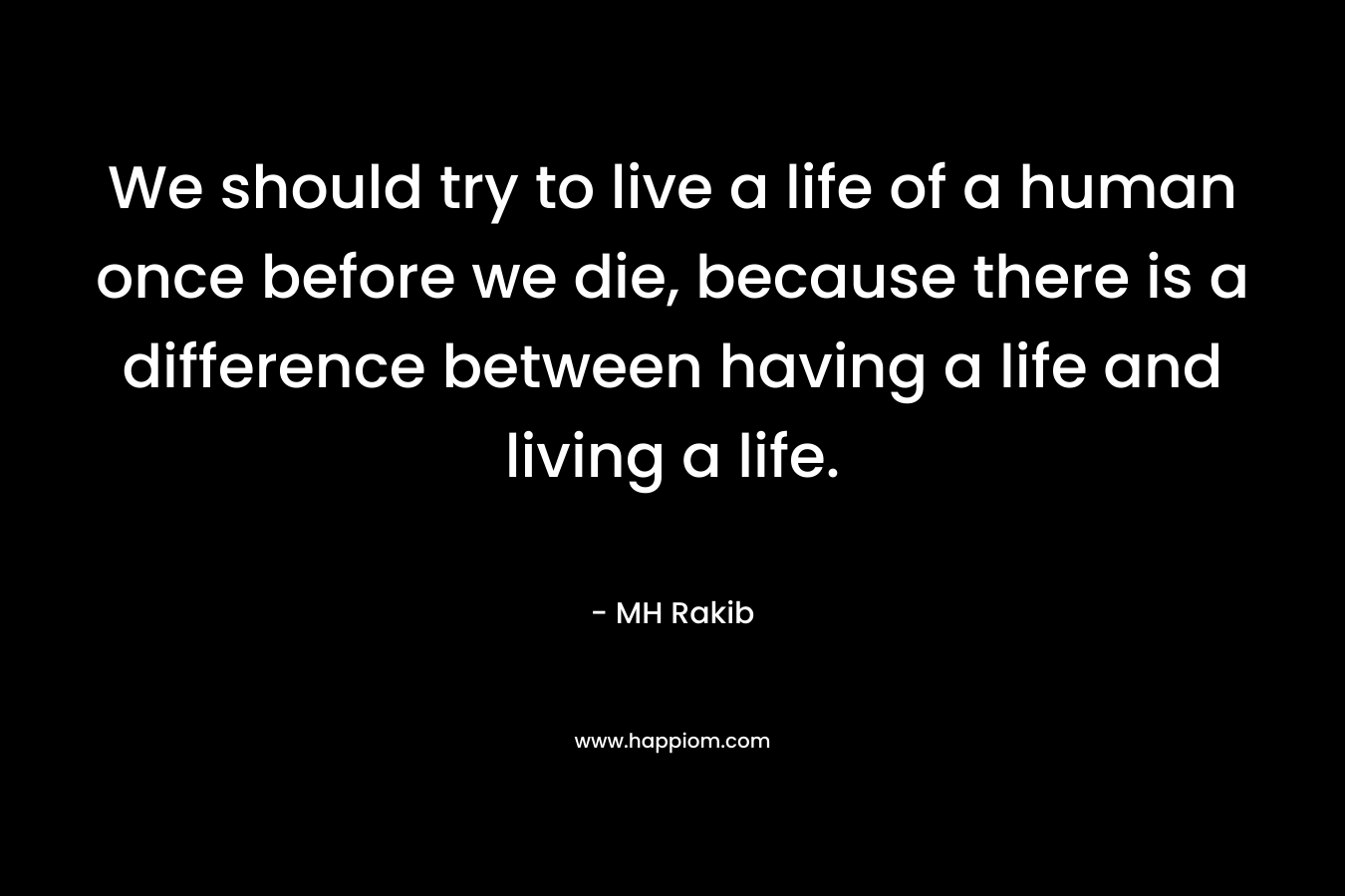 We should try to live a life of a human once before we die, because there is a difference between having a life and living a life.